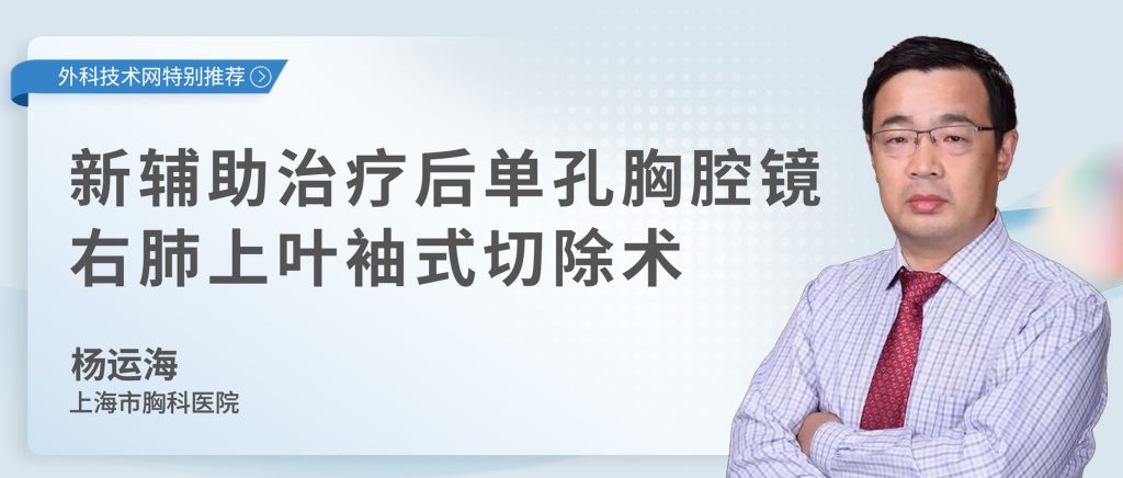 杨运海 新辅助治疗后单孔胸腔镜右肺上叶袖式切除术（52分钟，live）-外科技术网